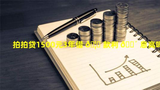 拍拍贷1500元3年借 🦄 款利 🐴 息高吗